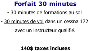 Forfait 30 minutes  - 30 minutes de formations au sol - 30 minutes de vol dans un cessna 172  avec un instructeur qualifié.  140$ taxes incluses
