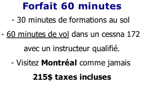 Forfait 60 minutes - 30 minutes de formations au sol - 60 minutes de vol dans un cessna 172  avec un instructeur qualifié. - Visitez Montréal comme jamais 215$ taxes incluses